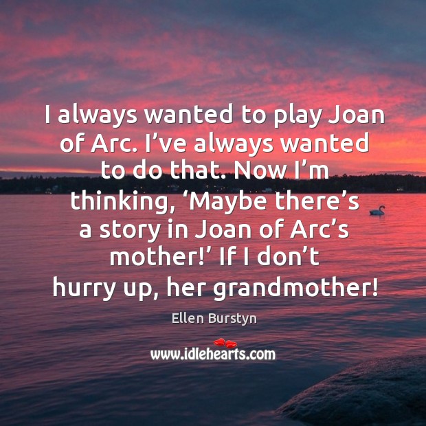 I always wanted to play joan of arc. I’ve always wanted to do that. Ellen Burstyn Picture Quote