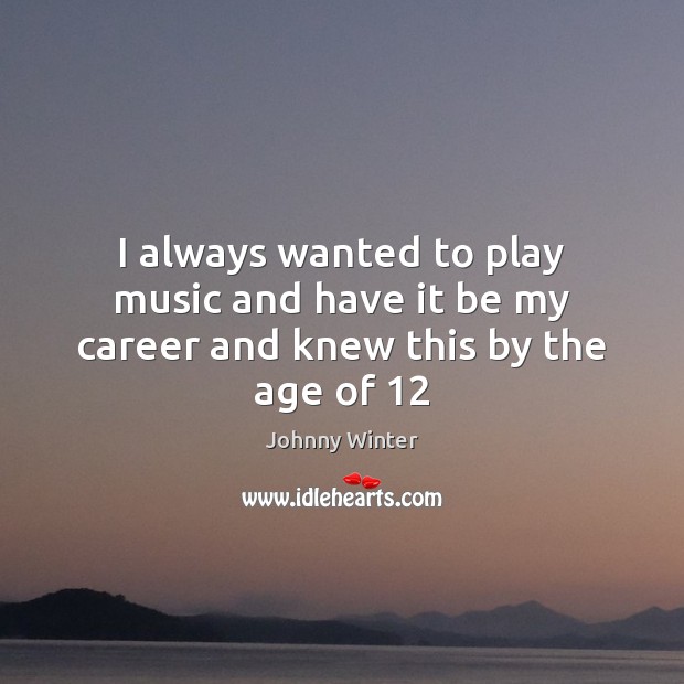 I always wanted to play music and have it be my career and knew this by the age of 12 Johnny Winter Picture Quote