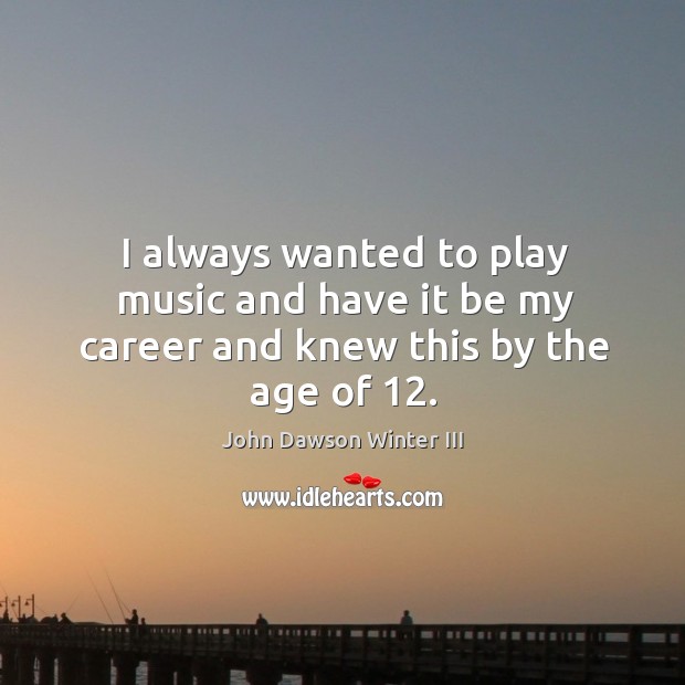 I always wanted to play music and have it be my career and knew this by the age of 12. John Dawson Winter III Picture Quote