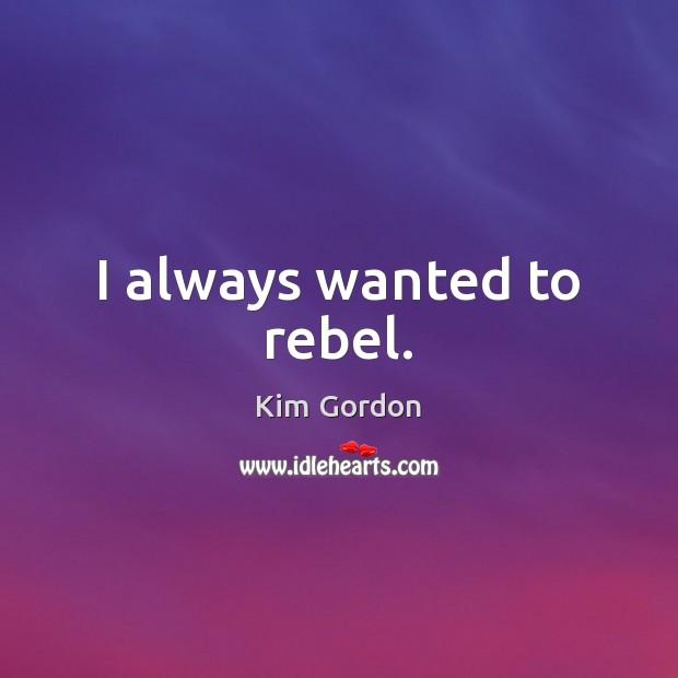 I always wanted to rebel. Kim Gordon Picture Quote