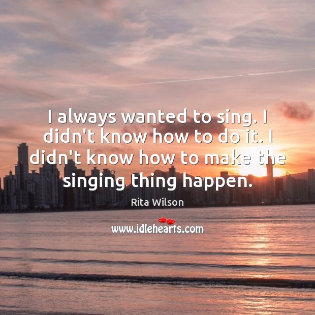 I always wanted to sing. I didn’t know how to do it. Rita Wilson Picture Quote
