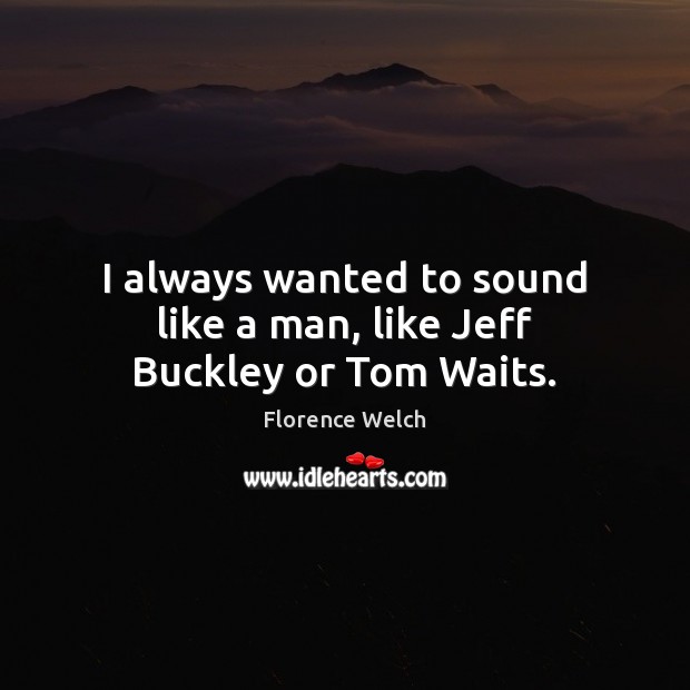I always wanted to sound like a man, like Jeff Buckley or Tom Waits. Image