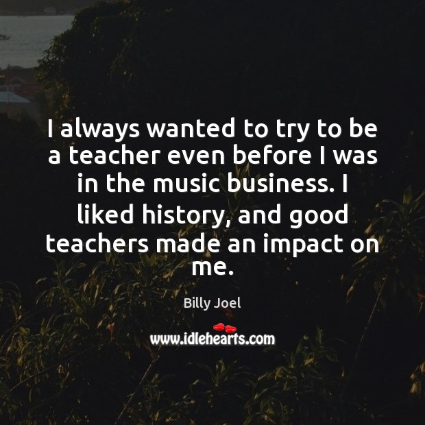 I always wanted to try to be a teacher even before I Billy Joel Picture Quote