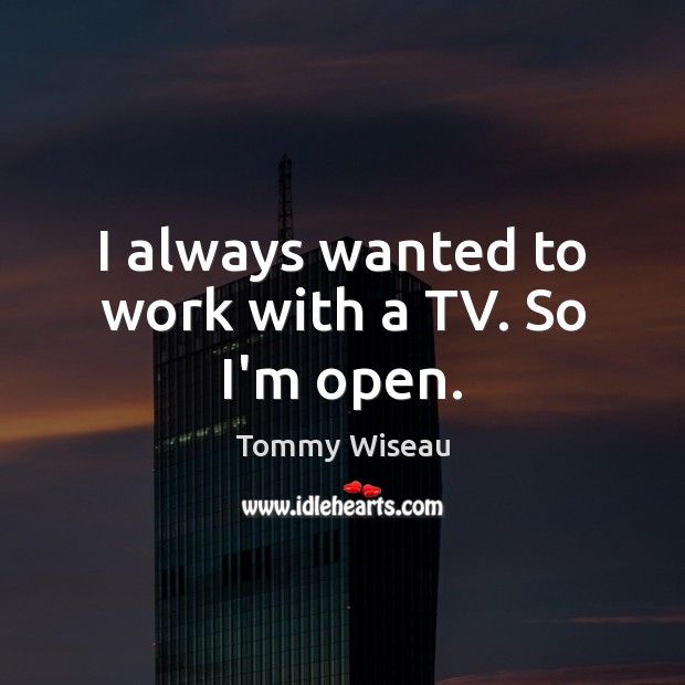 I always wanted to work with a TV. So I’m open. Tommy Wiseau Picture Quote