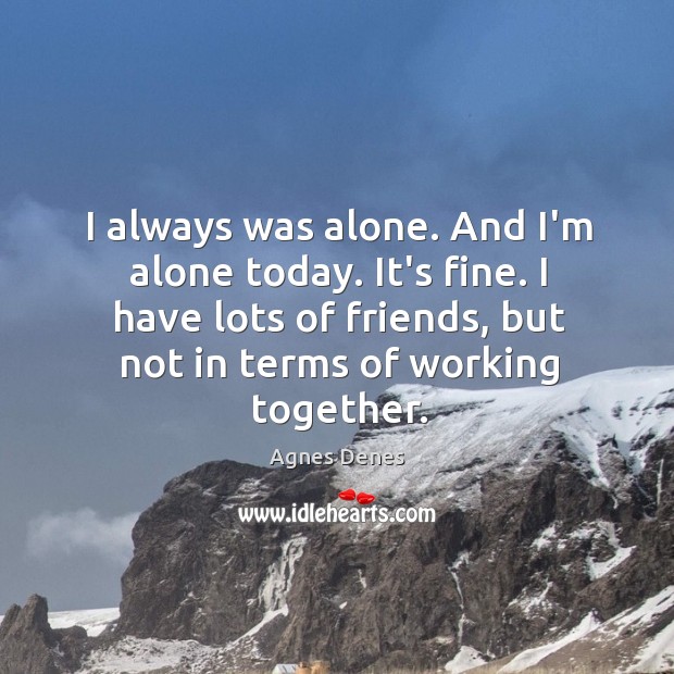 I always was alone. And I’m alone today. It’s fine. I have Agnes Denes Picture Quote