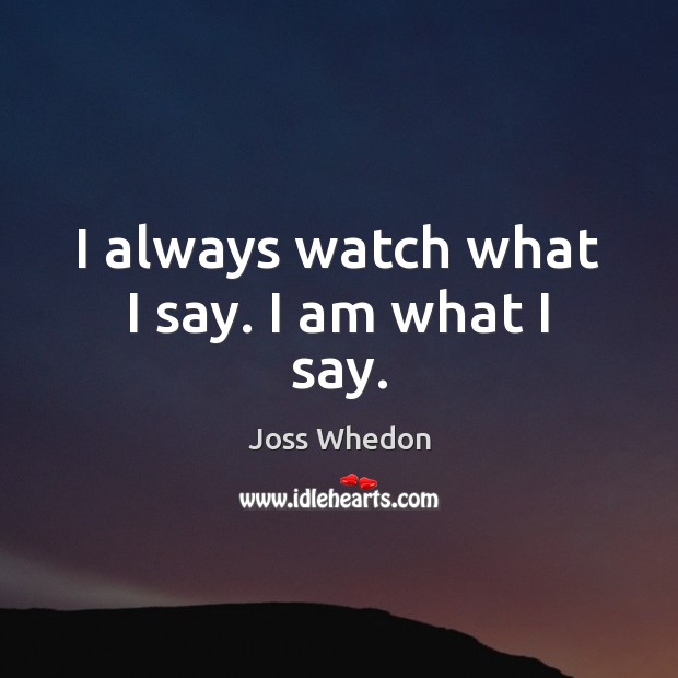 I always watch what I say. I am what I say. Image