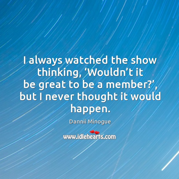 I always watched the show thinking, ‘wouldn’t it be great to be a member?’, but I never thought it would happen. Dannii Minogue Picture Quote