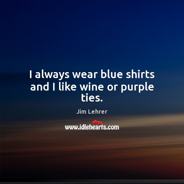 I always wear blue shirts and I like wine or purple ties. Jim Lehrer Picture Quote