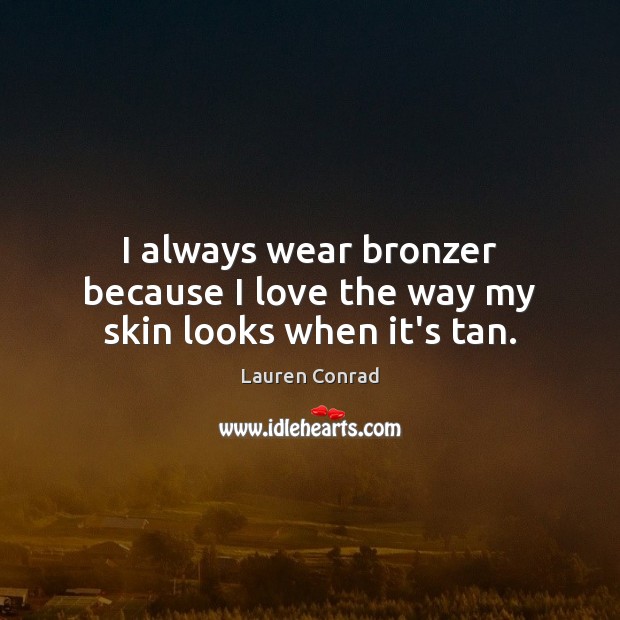 I always wear bronzer because I love the way my skin looks when it’s tan. Lauren Conrad Picture Quote