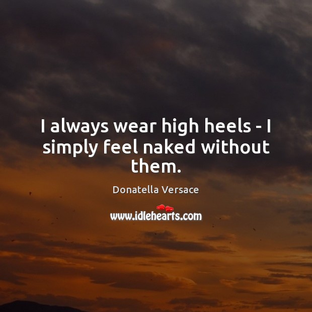 I always wear high heels – I simply feel naked without them. Donatella Versace Picture Quote