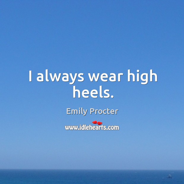I always wear high heels. Emily Procter Picture Quote