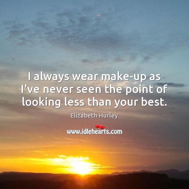 I always wear make-up as I’ve never seen the point of looking less than your best. Elizabeth Hurley Picture Quote