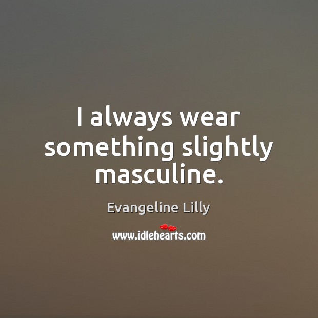 I always wear something slightly masculine. Evangeline Lilly Picture Quote
