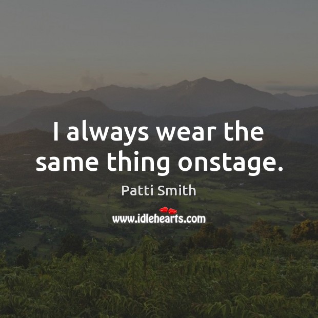 I always wear the same thing onstage. Patti Smith Picture Quote
