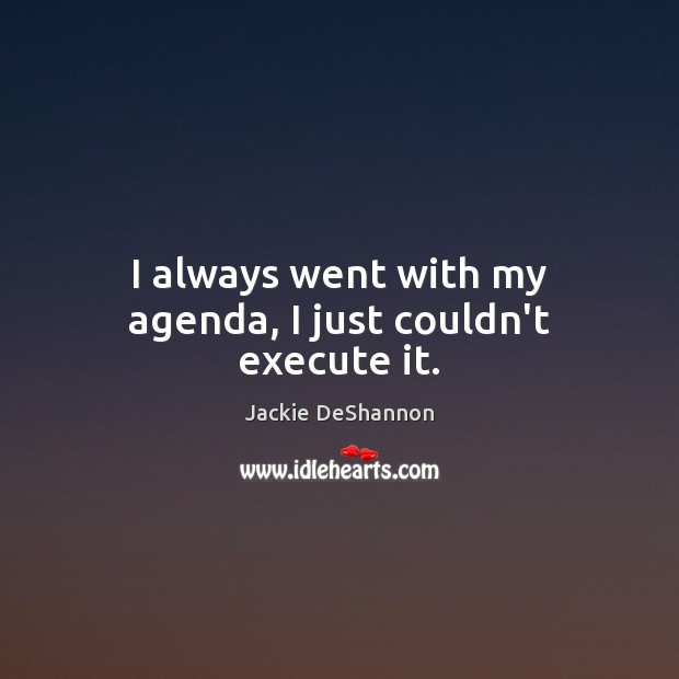 I always went with my agenda, I just couldn’t execute it. Jackie DeShannon Picture Quote