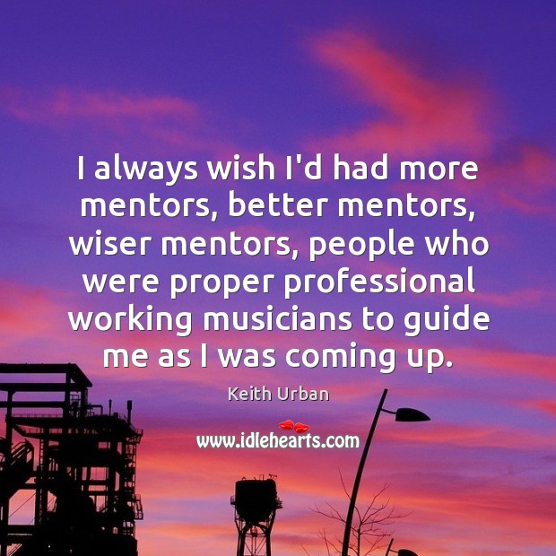 I always wish I’d had more mentors, better mentors, wiser mentors, people Keith Urban Picture Quote