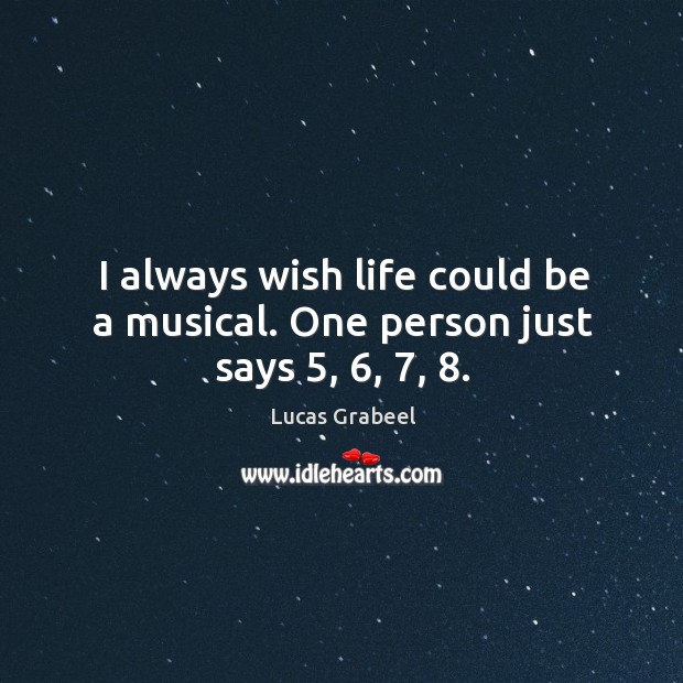 I always wish life could be a musical. One person just says 5, 6, 7, 8. Lucas Grabeel Picture Quote