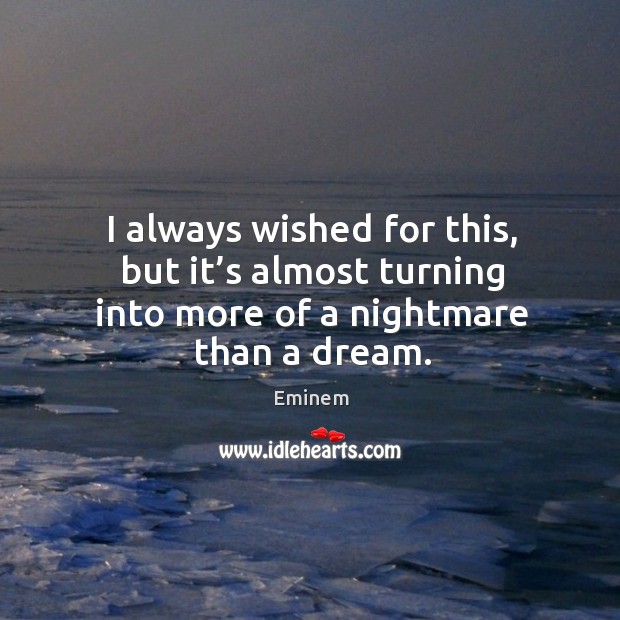 I always wished for this, but it’s almost turning into more of a nightmare than a dream. Eminem Picture Quote