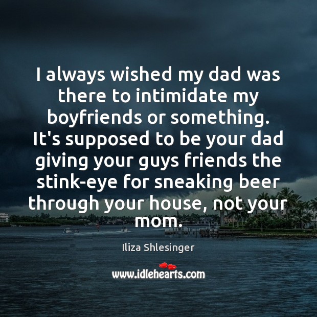 I always wished my dad was there to intimidate my boyfriends or Iliza Shlesinger Picture Quote
