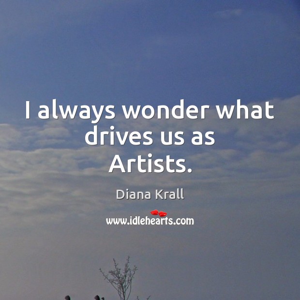 I always wonder what drives us as Artists. Diana Krall Picture Quote