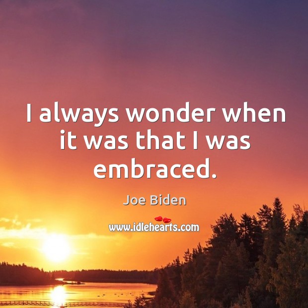 I always wonder when it was that I was embraced. Joe Biden Picture Quote