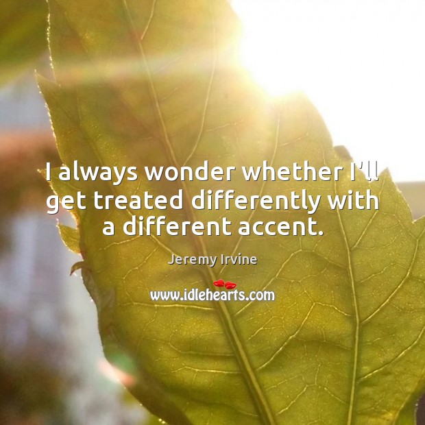 I always wonder whether I’ll get treated differently with a different accent. Jeremy Irvine Picture Quote