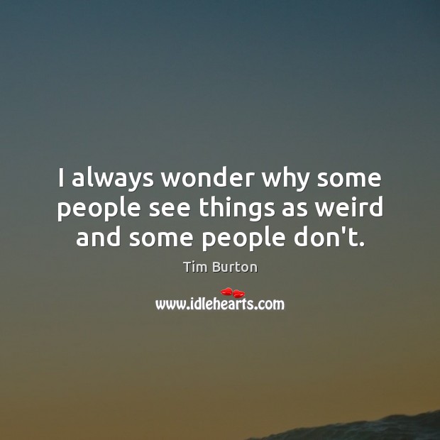 I always wonder why some people see things as weird and some people don’t. Tim Burton Picture Quote