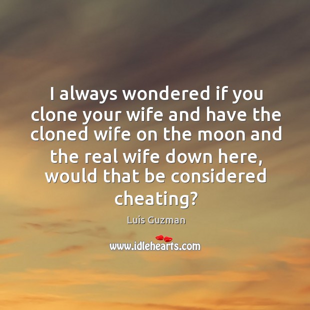 I always wondered if you clone your wife and have the cloned wife on the moon Luis Guzman Picture Quote