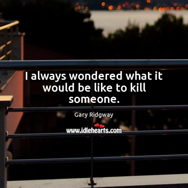 I always wondered what it would be like to kill someone. Gary Ridgway Picture Quote