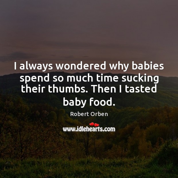 I always wondered why babies spend so much time sucking their thumbs. Robert Orben Picture Quote