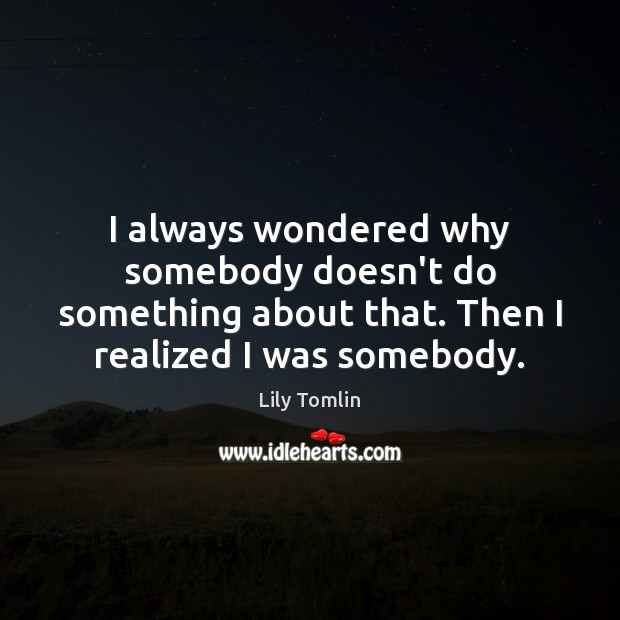 I always wondered why somebody doesn’t do something about that. Then I Lily Tomlin Picture Quote