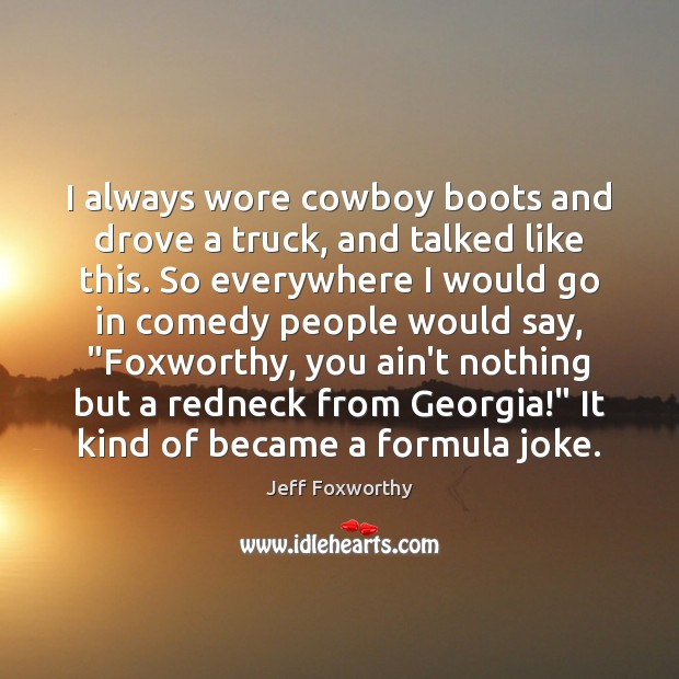 I always wore cowboy boots and drove a truck, and talked like Jeff Foxworthy Picture Quote