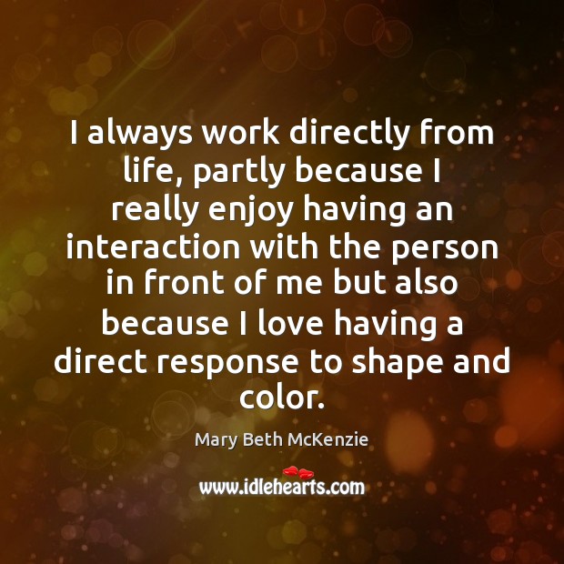 I always work directly from life, partly because I really enjoy having Mary Beth McKenzie Picture Quote