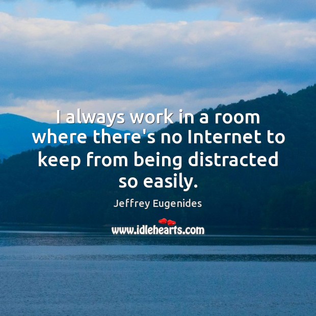 I always work in a room where there’s no Internet to keep from being distracted so easily. Jeffrey Eugenides Picture Quote