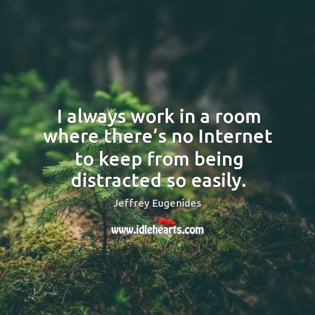 I always work in a room where there’s no internet to keep from being distracted so easily. Jeffrey Eugenides Picture Quote