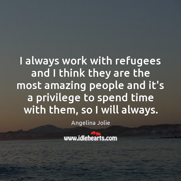 I always work with refugees and I think they are the most Angelina Jolie Picture Quote