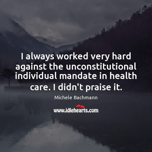 I always worked very hard against the unconstitutional individual mandate in health Michele Bachmann Picture Quote
