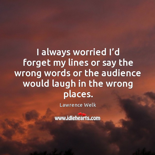 I always worried I’d forget my lines or say the wrong words or the audience would laugh in the wrong places. Lawrence Welk Picture Quote