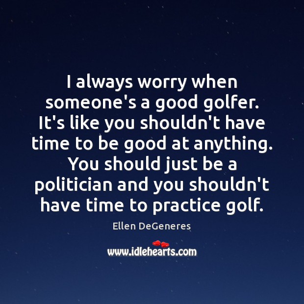 I always worry when someone’s a good golfer. It’s like you shouldn’t Ellen DeGeneres Picture Quote