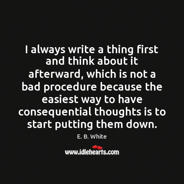 I always write a thing first and think about it afterward, which E. B. White Picture Quote