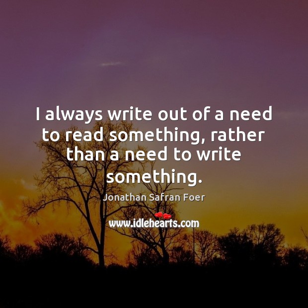 I always write out of a need to read something, rather than a need to write something. Jonathan Safran Foer Picture Quote