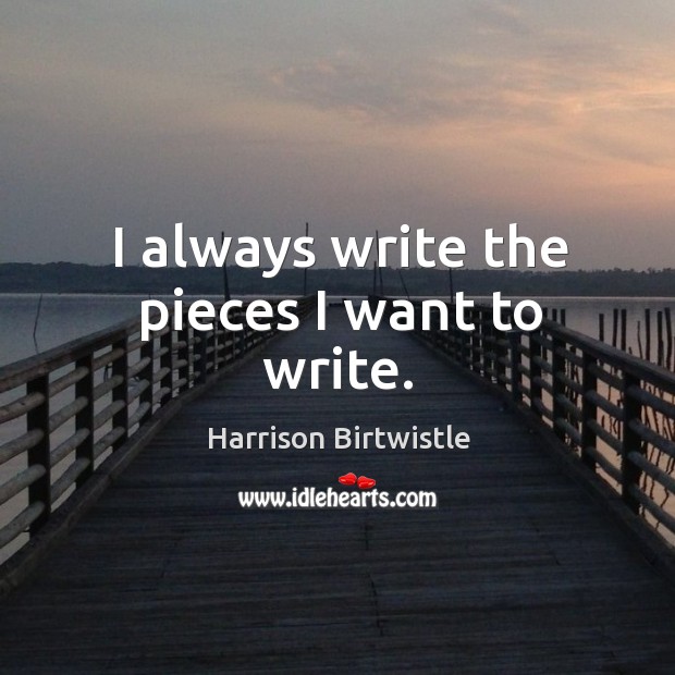 I always write the pieces I want to write. Harrison Birtwistle Picture Quote