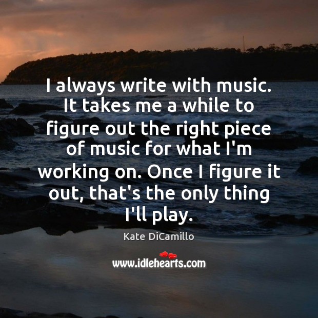 I always write with music. It takes me a while to figure Kate DiCamillo Picture Quote