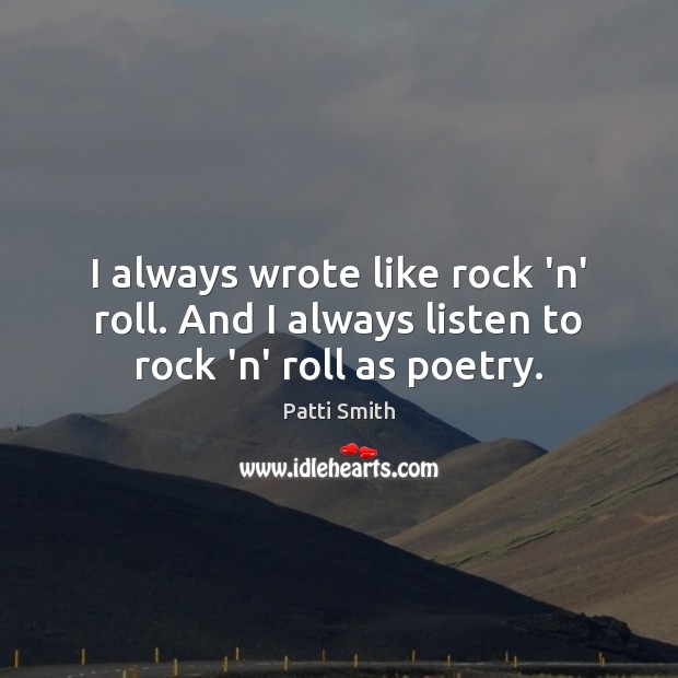 I always wrote like rock ‘n’ roll. And I always listen to rock ‘n’ roll as poetry. Patti Smith Picture Quote