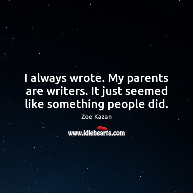 I always wrote. My parents are writers. It just seemed like something people did. Zoe Kazan Picture Quote