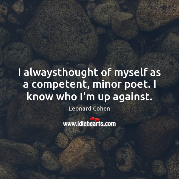 I alwaysthought of myself as a competent, minor poet. I know who I’m up against. Leonard Cohen Picture Quote