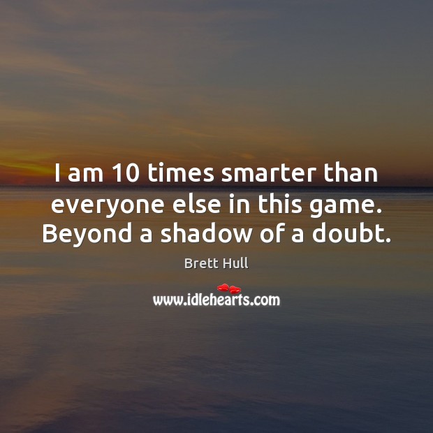 I am 10 times smarter than everyone else in this game. Beyond a shadow of a doubt. Brett Hull Picture Quote