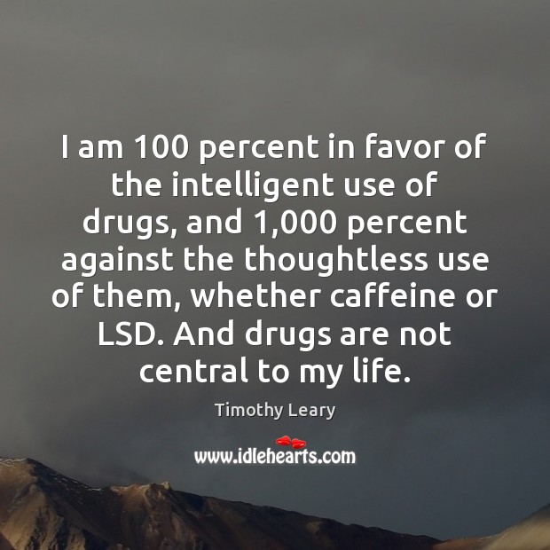 I am 100 percent in favor of the intelligent use of drugs, and 1,000 Timothy Leary Picture Quote