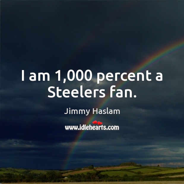 I am 1,000 percent a Steelers fan. 