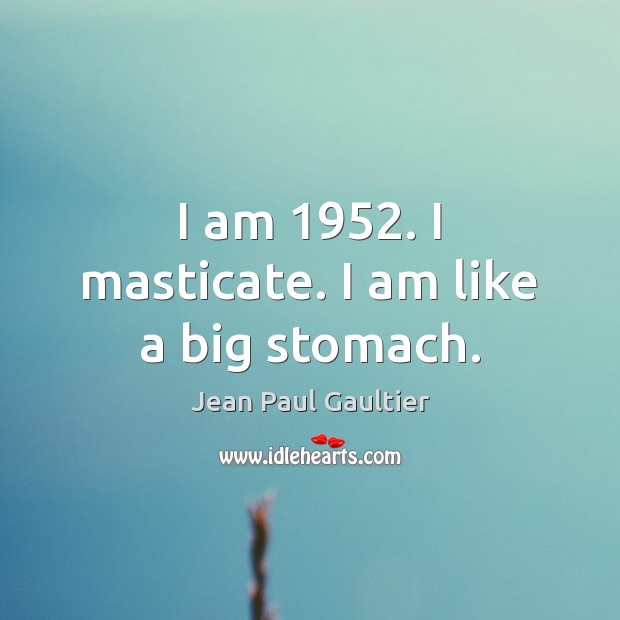 I am 1952. I masticate. I am like a big stomach. Jean Paul Gaultier Picture Quote